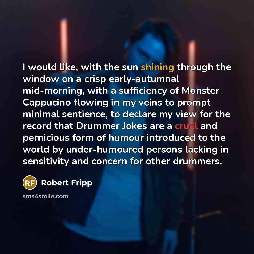 “I would like, with the sun shining through the window on a crisp early-autumnal mid-morning, with a sufficiency of Monster Cappucino flowing in my veins to prompt minimal sentience, to declare my view for the record that Drummer Jokes are a cruel and pernicious form of humour introduced to the…” quote by Robert Fripp