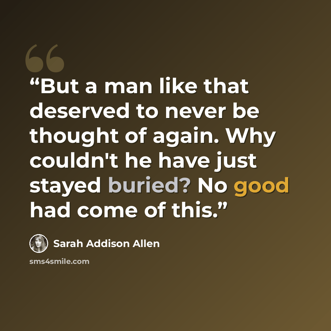 “But a man like that deserved to never be thought of again. Why couldn't he have just stayed buried? No good had come of this.” quote by Sarah Addison Allen