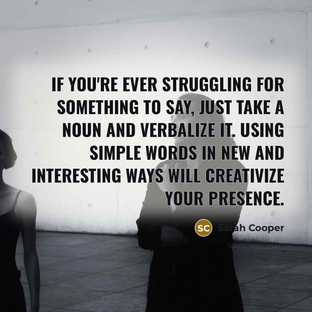 “If you're ever struggling for something to say, just take a noun and verbalize it. Using simple words in new and interesting ways will creativize your presence.” quote by Sarah Cooper