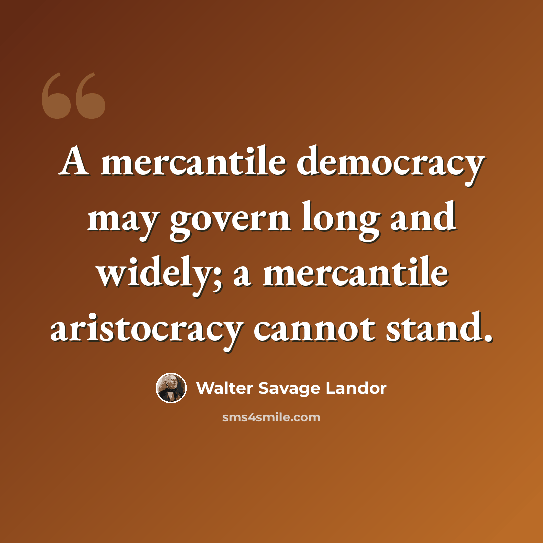 “A mercantile democracy may govern long and widely; a mercantile aristocracy cannot stand.” quote by Walter Savage Landor