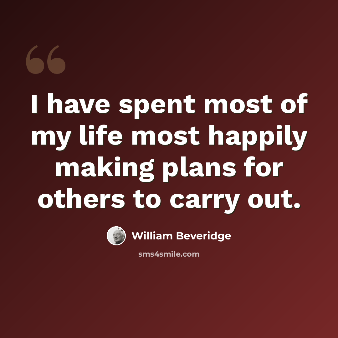 “I have spent most of my life most happily making plans for others to carry out.” quote by William Beveridge