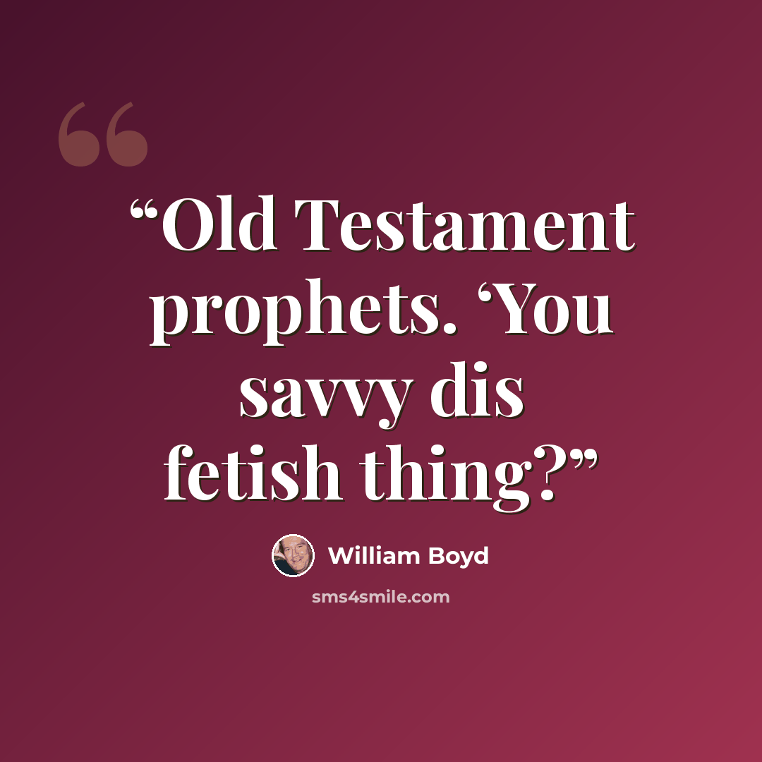 “Old Testament prophets. ‘You savvy dis fetish thing?” quote by William Boyd