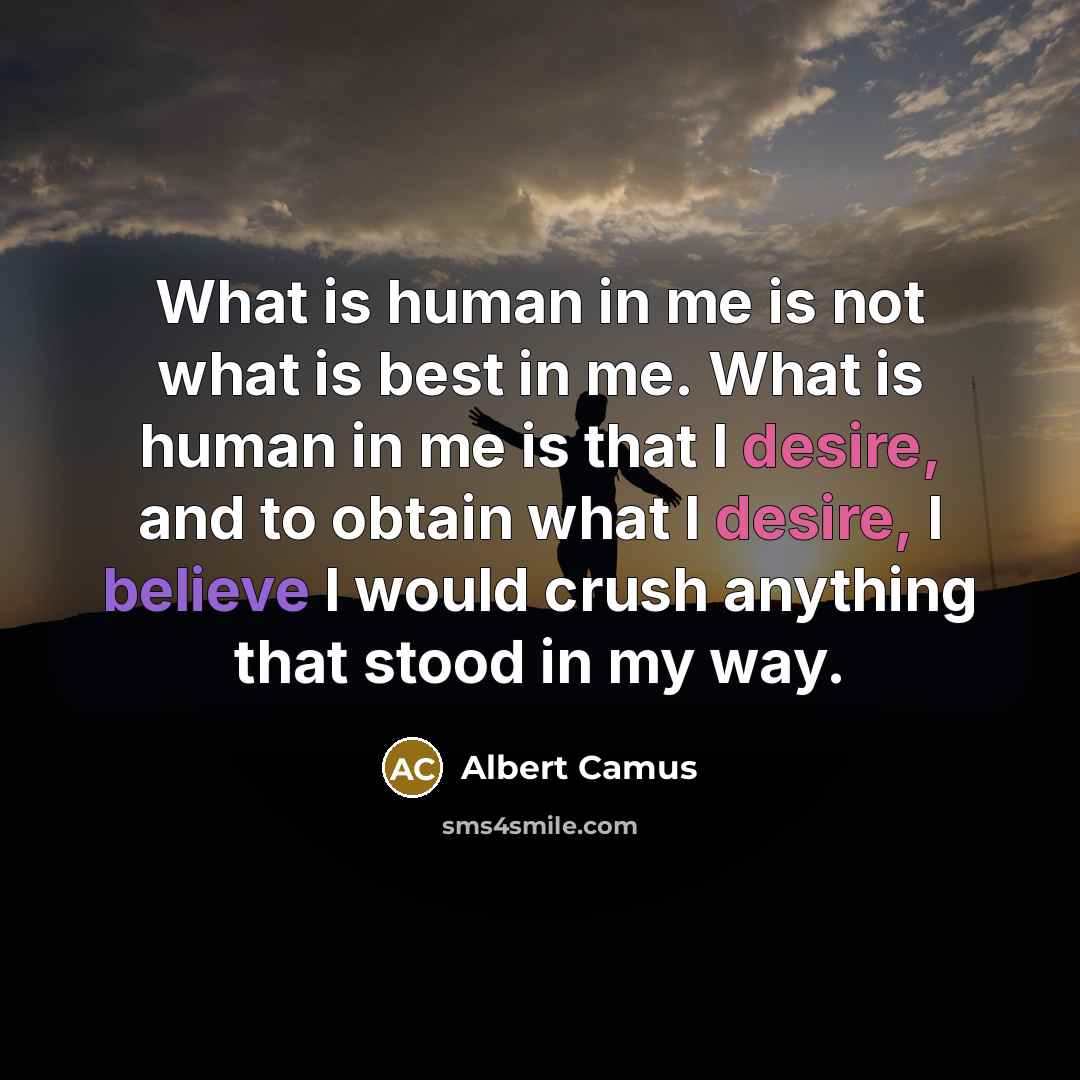 “What is human in me is not what is best in me. What is human in me is that I desire, and to obtain what I desire, I believe I would crush anything that stood in my way.” quote by Albert Camus