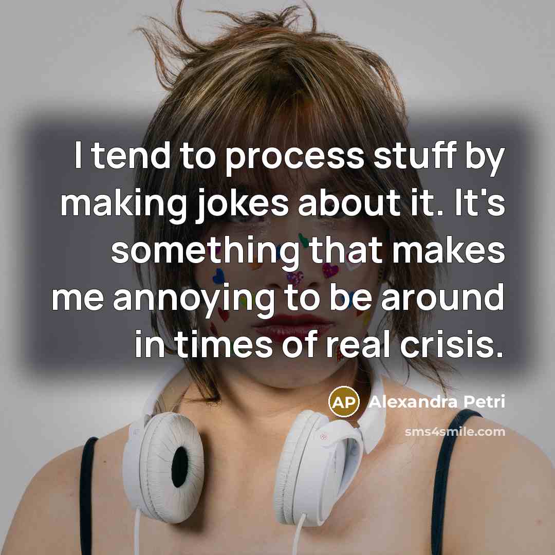 “I tend to process stuff by making jokes about it. It's something that makes me annoying to be around in times of real crisis.” quote by Alexandra Petri