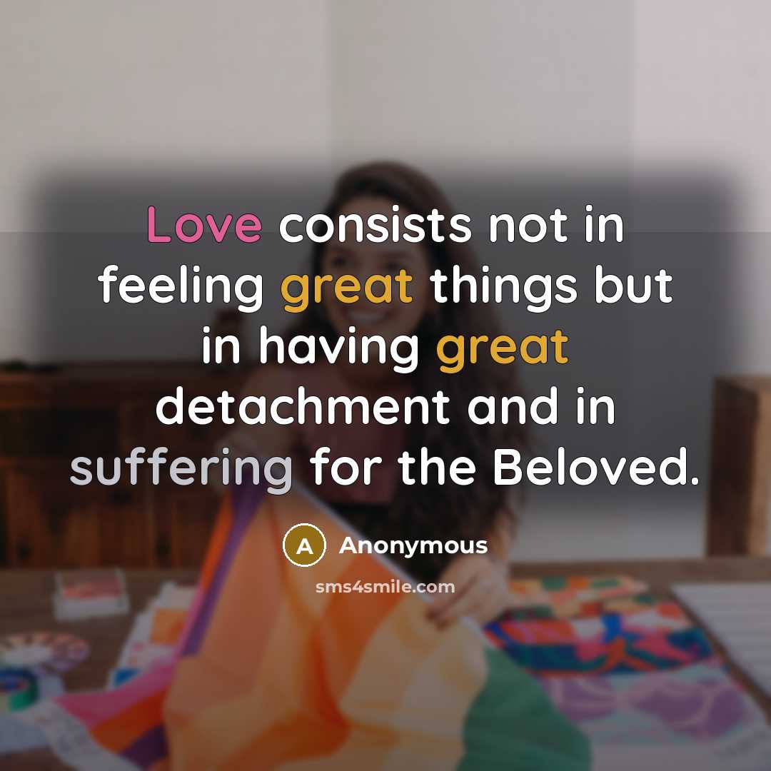 “Love consists not in feeling great things but in having great detachment and in suffering for the Beloved.” quote by Anonymous