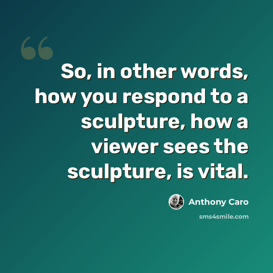“So, in other words, how you respond to a sculpture, how a viewer sees the sculpture, is vital.” quote by Anthony Caro