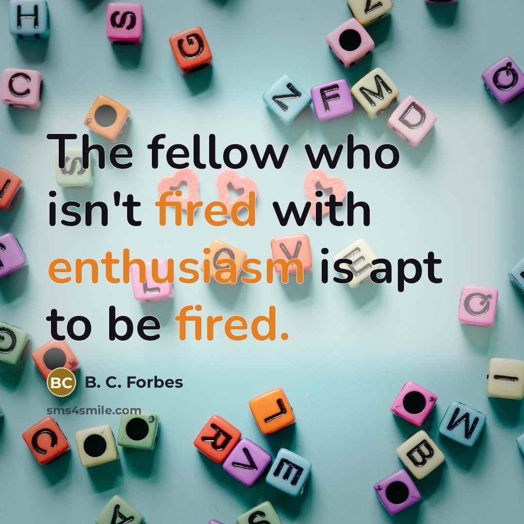 “The fellow who isn't fired with enthusiasm is apt to be fired.” quote by B. C. Forbes