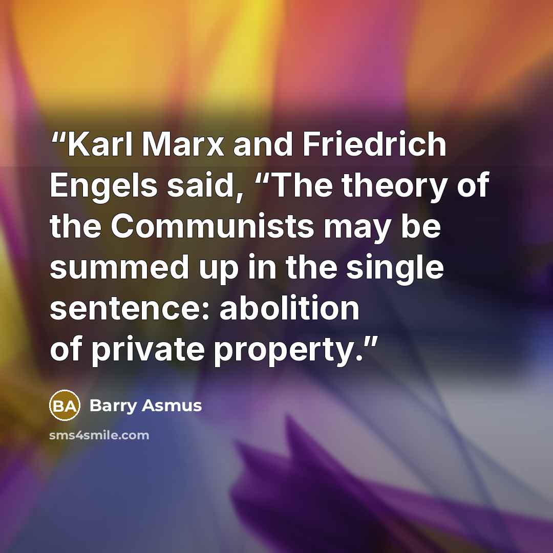 “Karl Marx and Friedrich Engels said, “The theory of the Communists may be summed up in the single sentence: abolition of private property.” quote by Barry Asmus
