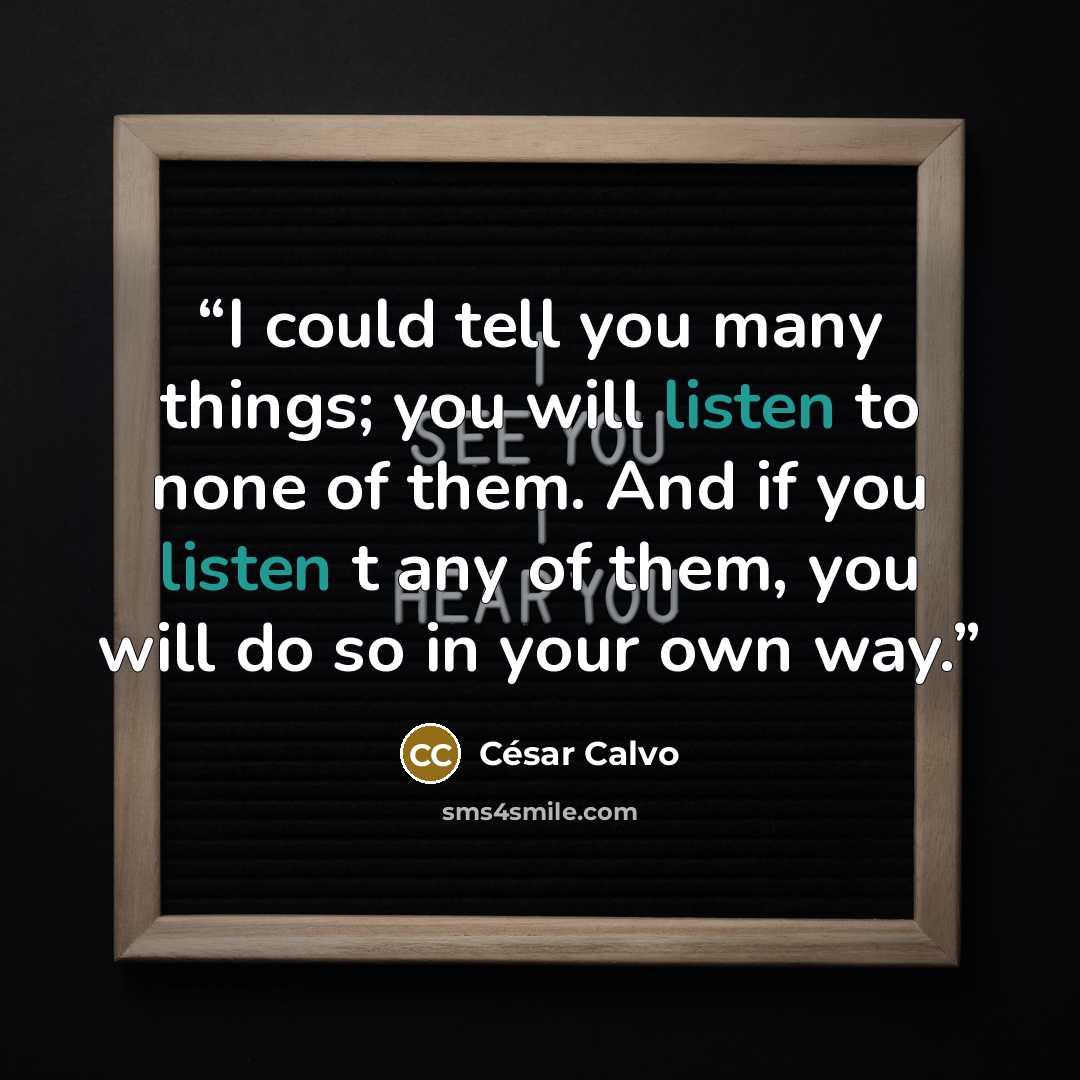 “I could tell you many things; you will listen to none of them. And if you listen t any of them, you will do so in your own way.” quote by César Calvo