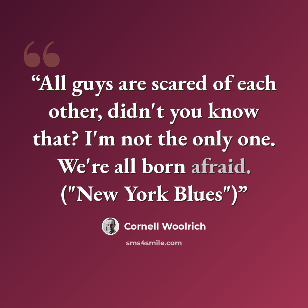 “All guys are scared of each other, didn't you know that? I'm not the only one. We're all born afraid. ("New York Blues")” quote by Cornell Woolrich
