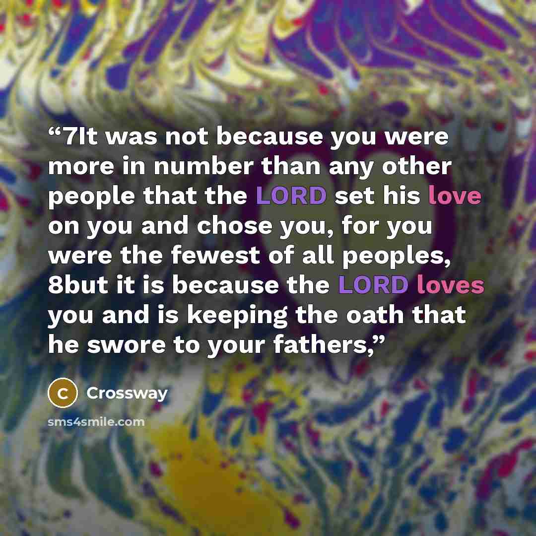 “7It was not because you were more in number than any other people that the LORD set his love on you and chose you, for you were the fewest of all peoples, 8but it is because the LORD loves you and is keeping the oath that he swore to your fathers,” quote by Crossway
