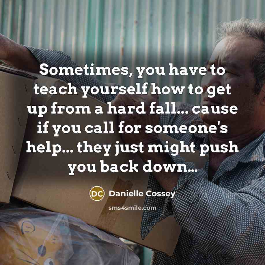 “Sometimes, you have to teach yourself how to get up from a hard fall... cause if you call for someone's help... they just might push you back down…” quote by Danielle Cossey