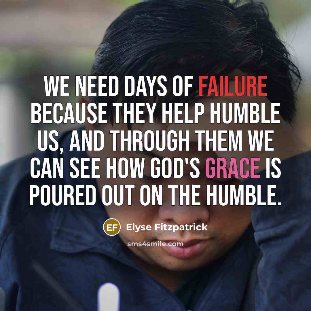 “We need days of failure because they help humble us, and through them we can see how God's grace is poured out on the humble.” quote by Elyse Fitzpatrick