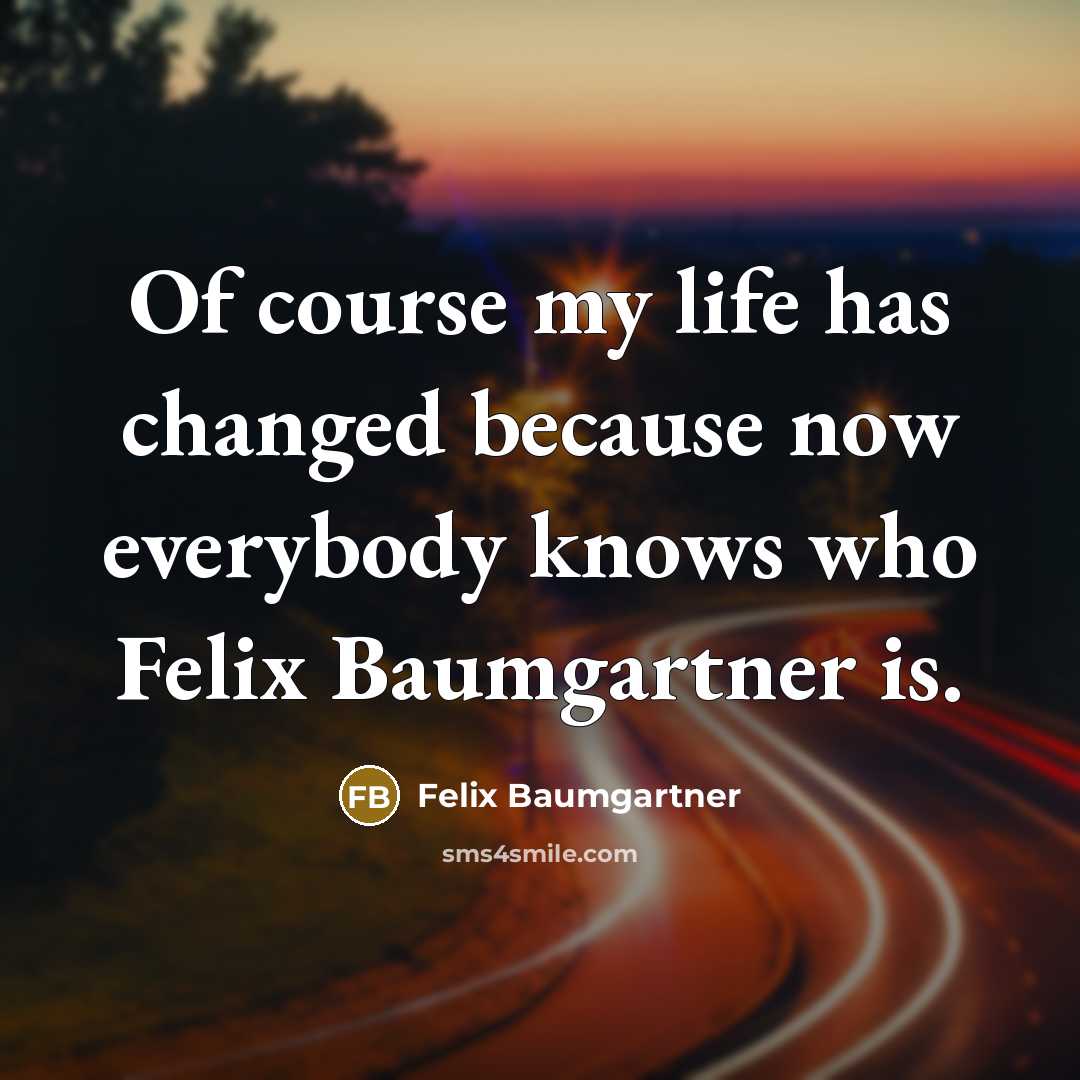 “Of course my life has changed because now everybody knows who Felix Baumgartner is.” quote by Felix Baumgartner