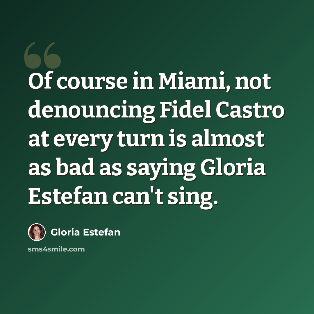 “Of course in Miami, not denouncing Fidel Castro at every turn is almost as bad as saying Gloria Estefan can't sing.” quote by Gloria Estefan