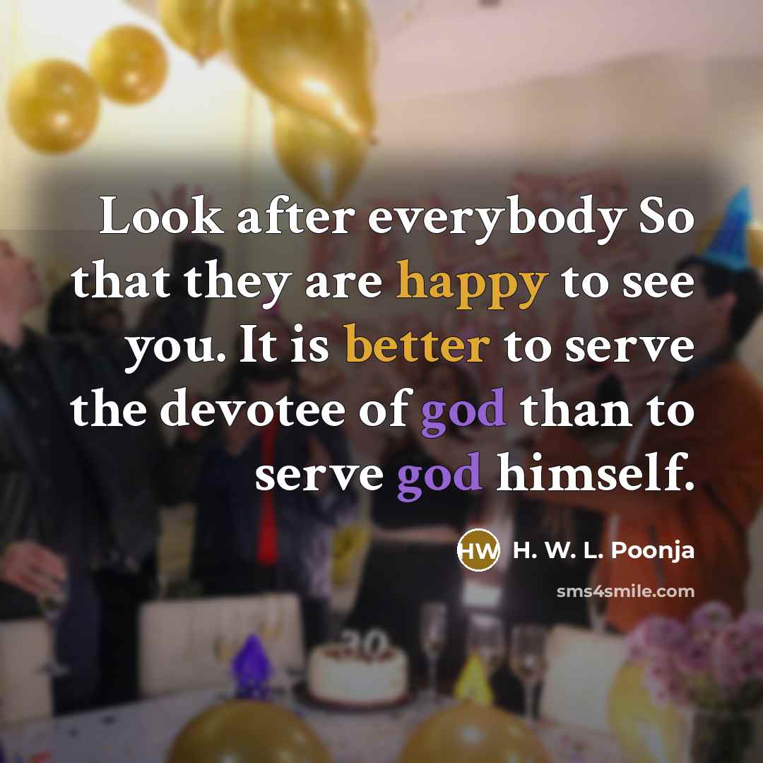 “Look after everybody So that they are happy to see you. It is better to serve the devotee of god than to serve god himself.” quote by H. W. L. Poonja