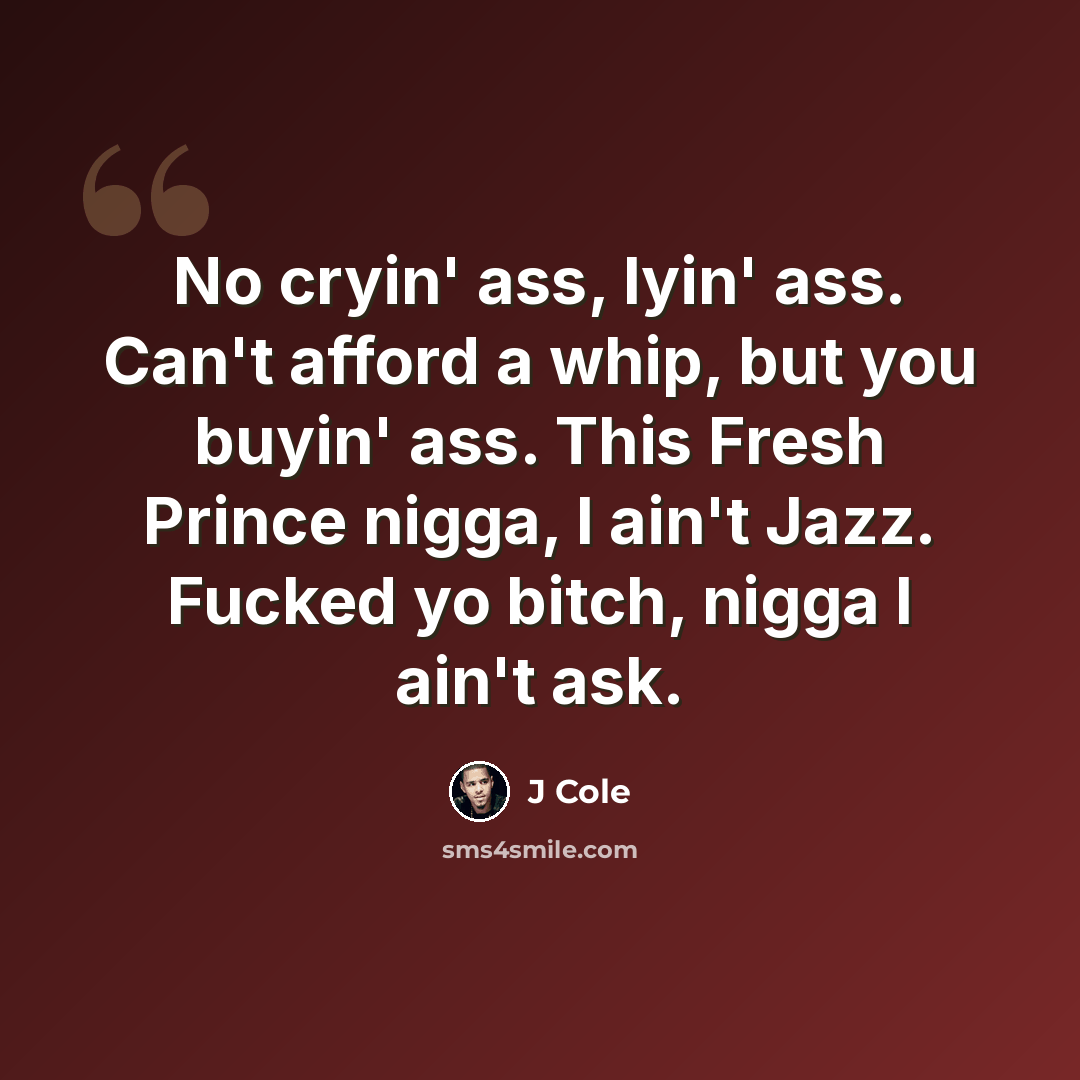 “No cryin' ass, lyin' ass. Can't afford a whip, but you buyin' ass. This Fresh Prince nigga, I ain't Jazz. Fucked yo bitch, nigga I ain't ask.” quote by J Cole