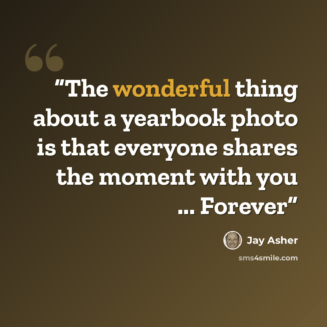 “The wonderful thing about a yearbook photo is that everyone shares the moment with you ... Forever” quote by Jay Asher