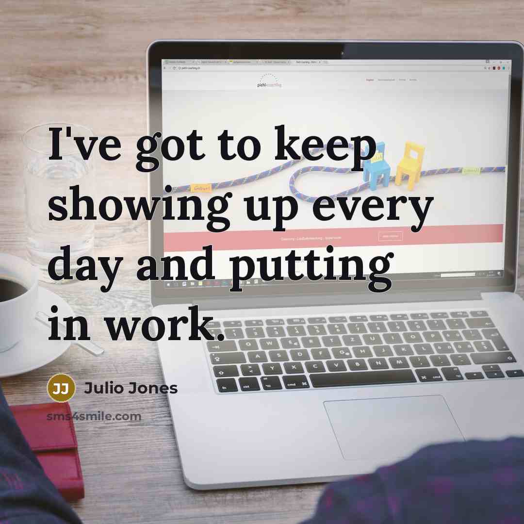 “I've got to keep showing up every day and putting in work.” quote by Julio Jones