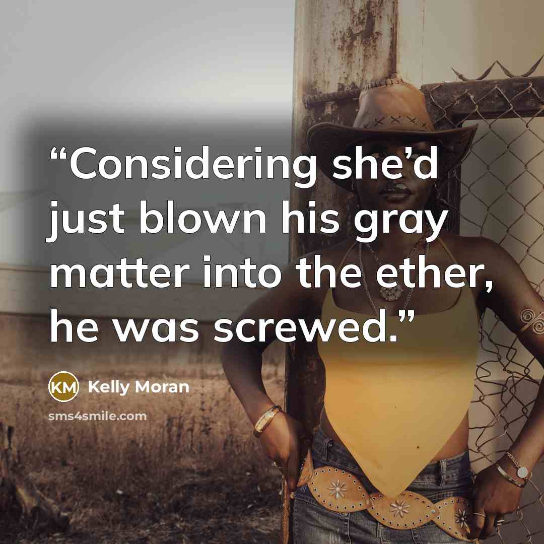 “Considering she’d just blown his gray matter into the ether, he was screwed.” quote by Kelly Moran