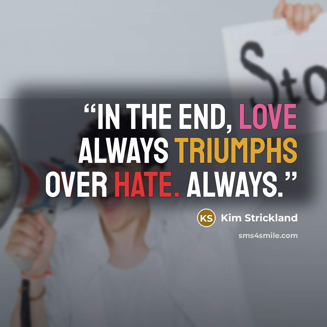 “In the end, Love always triumphs over hate. Always.” quote by Kim Strickland