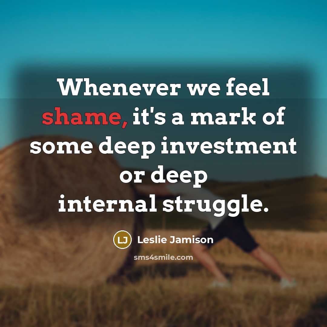“Whenever we feel shame, it's a mark of some deep investment or deep internal struggle.” quote by Leslie Jamison