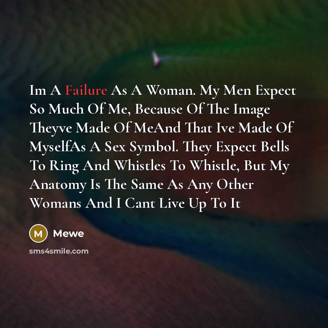 “Im A Failure As A Woman. My Men Expect So Much Of Me, Because Of The Image Theyve Made Of MeAnd That Ive Made Of MyselfAs A Sex Symbol. They Expect Bells To Ring And Whistles To Whistle, But My Anatomy Is The Same As Any Other Womans And I Cant Live Up To It” quote by Mewe