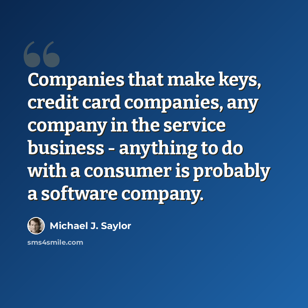 “Companies that make keys, credit card companies, any company in the service business - anything to do with a consumer is probably a software company.” quote by Michael J. Saylor