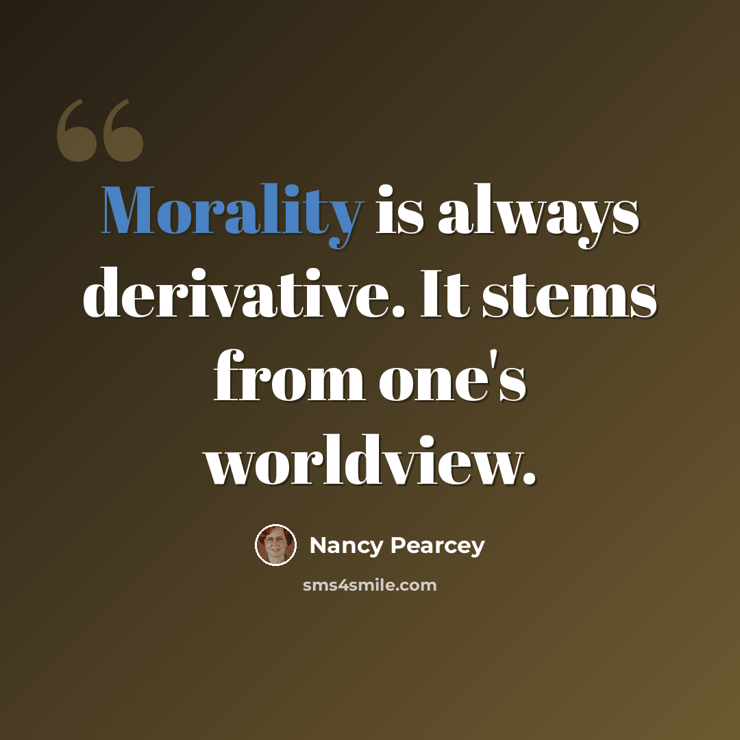 “Morality is always derivative. It stems from one's worldview.” quote by Nancy Pearcey