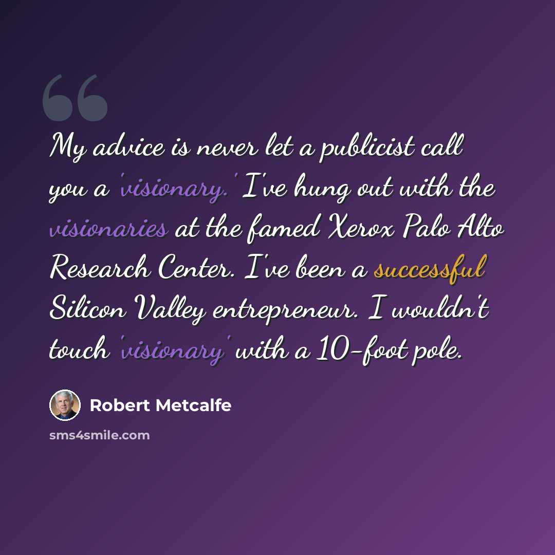 “My advice is never let a publicist call you a 'visionary.' I've hung out with the visionaries at the famed Xerox Palo Alto Research Center. I've been a successful Silicon Valley entrepreneur. I wouldn't touch 'visionary' with a 10-foot pole.” quote by Robert Metcalfe