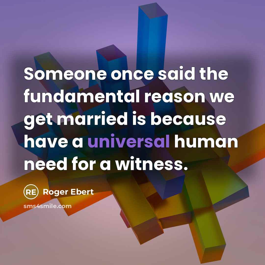“Someone once said the fundamental reason we get married is because have a universal human need for a witness.” quote by Roger Ebert