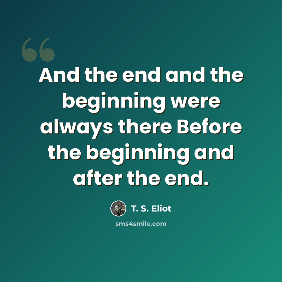 “And the end and the beginning were always there Before the beginning and after the end.” quote by T. S. Eliot