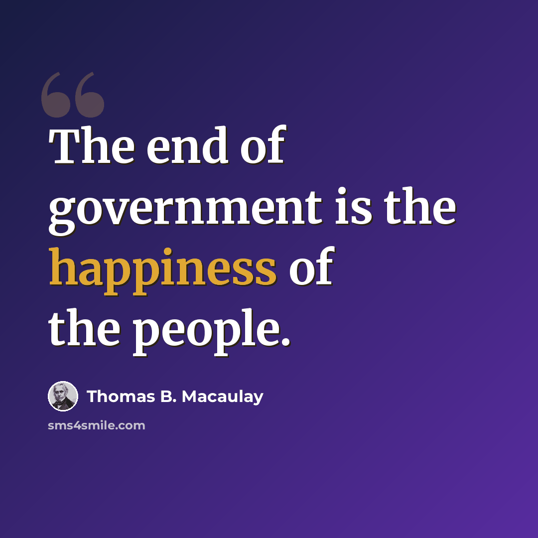 “The end of government is the happiness of the people.” quote by Thomas B. Macaulay