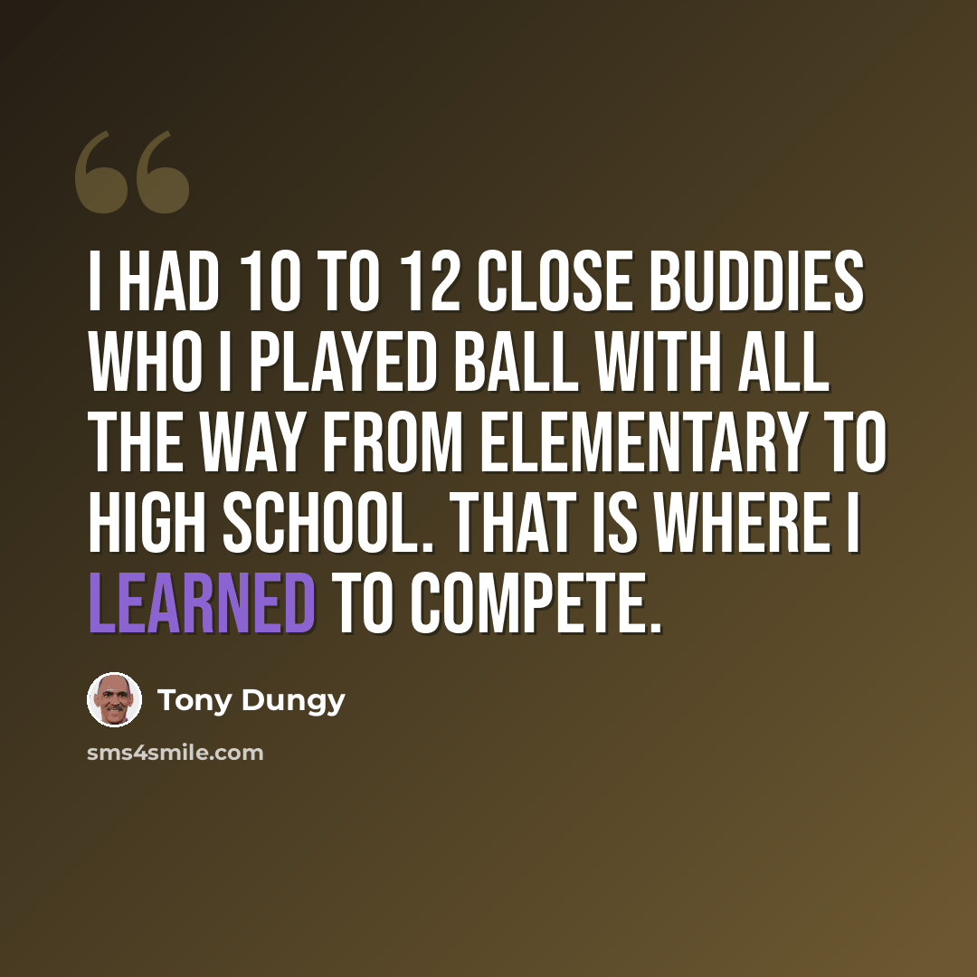 “I had 10 to 12 close buddies who I played ball with all the way from elementary to high school. That is where I learned to compete.” quote by Tony Dungy