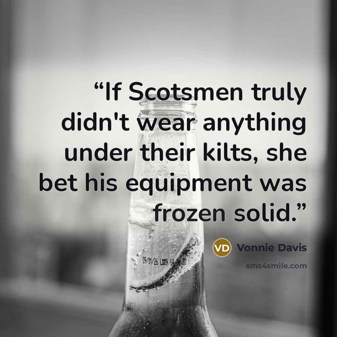 “If Scotsmen truly didn't wear anything under their kilts, she bet his equipment was frozen solid.” quote by Vonnie Davis