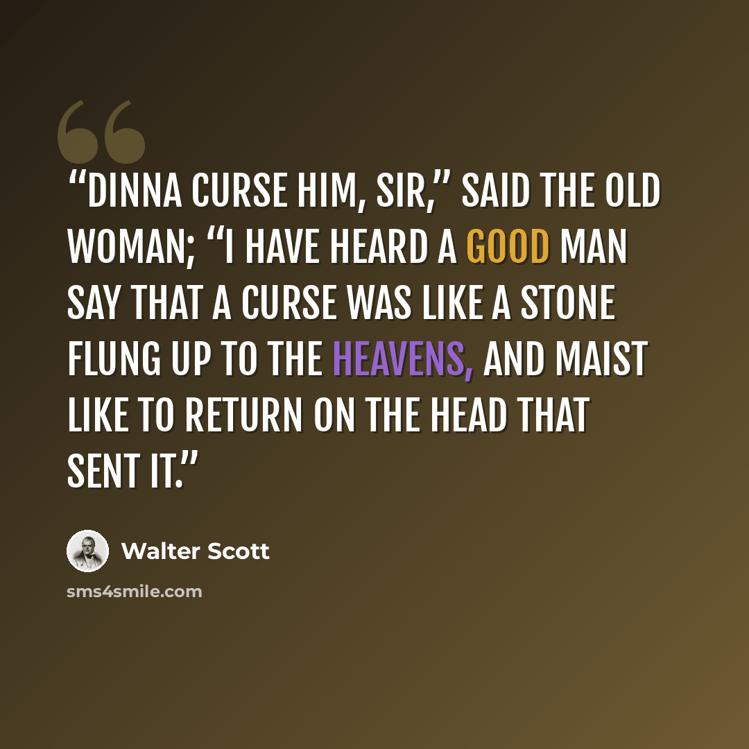 “Dinna curse him, sir,” said the old woman; “I have heard a good man say that a curse was like a stone flung up to the heavens, and maist like to return on the head that sent it.” quote by Walter Scott