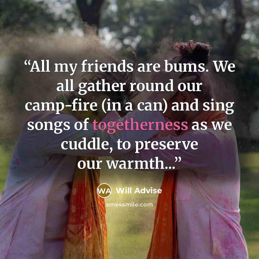 “All my friends are bums. We all gather round our camp-fire (in a can) and sing songs of togetherness as we cuddle, to preserve our warmth...” quote by Will Advise