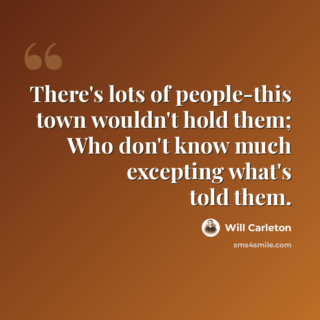 “There's lots of people-this town wouldn't hold them; Who don't know much excepting what's told them.” quote by Will Carleton