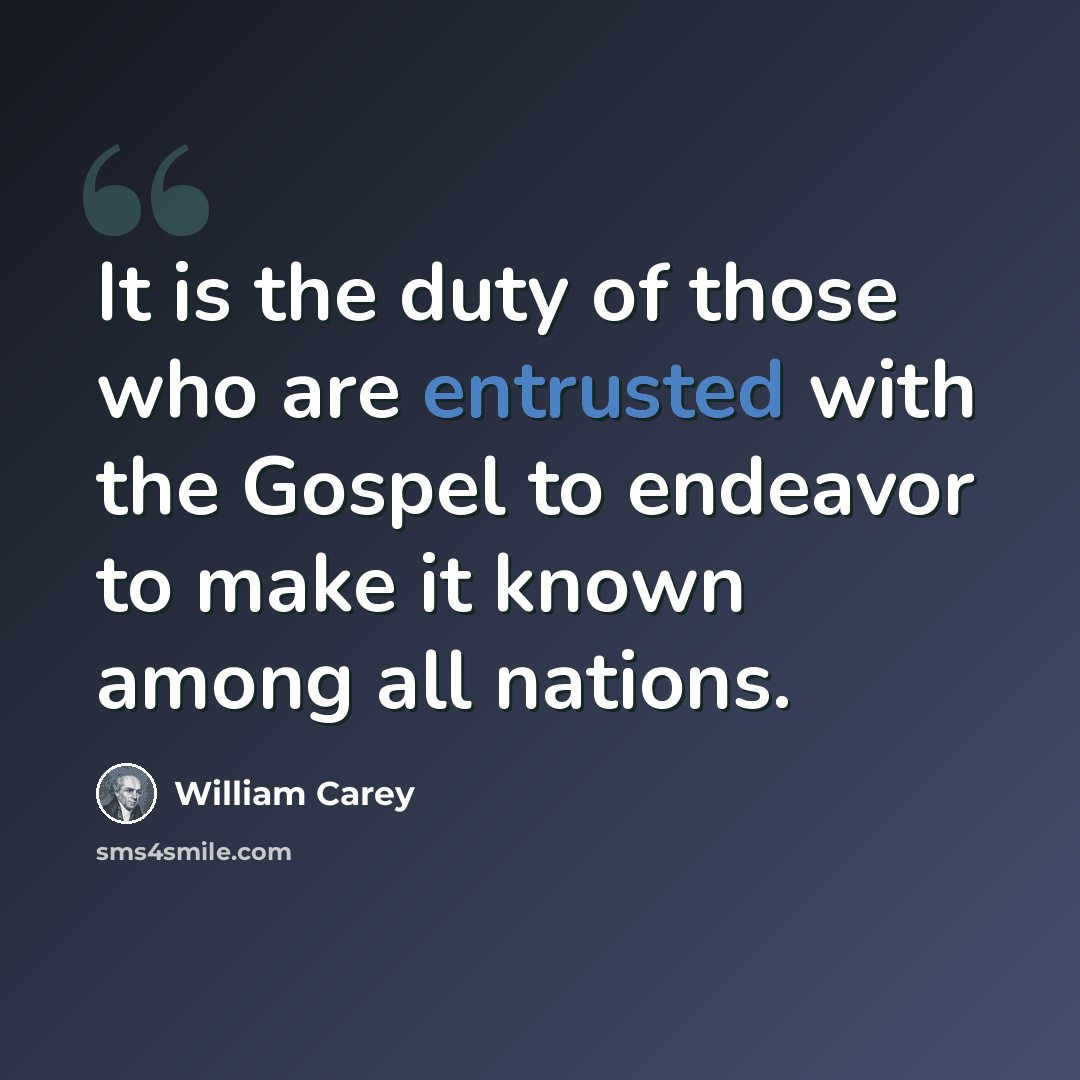 “It is the duty of those who are entrusted with the Gospel to endeavor to make it known among all nations.” quote by William Carey