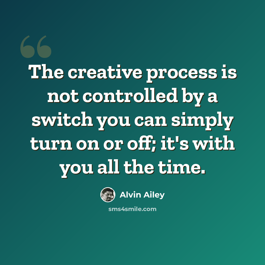 “The creative process is not controlled by a switch you can simply turn on or off; it's with you all the time.” quote by Alvin Ailey