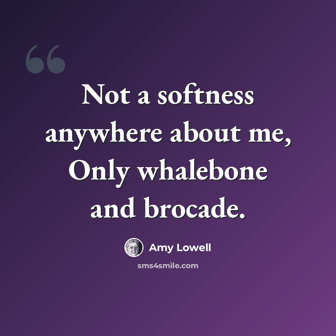 “Not a softness anywhere about me, Only whalebone and brocade.” quote by Amy Lowell