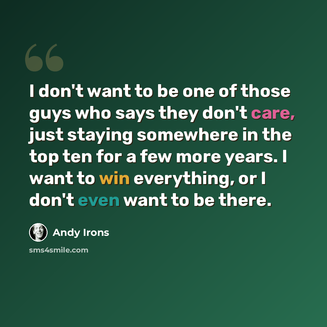 “I don't want to be one of those guys who says they don't care, just staying somewhere in the top ten for a few more years. I want to win everything, or I don't even want to be there.” quote by Andy Irons