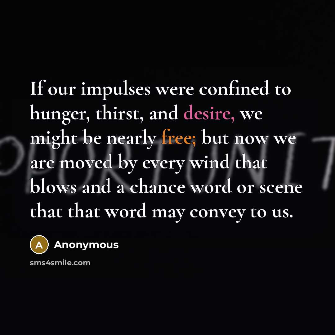 “If our impulses were confined to hunger, thirst, and desire, we might be nearly free; but now we are moved by every wind that blows and a chance word or scene that that word may convey to us.” quote by Anonymous