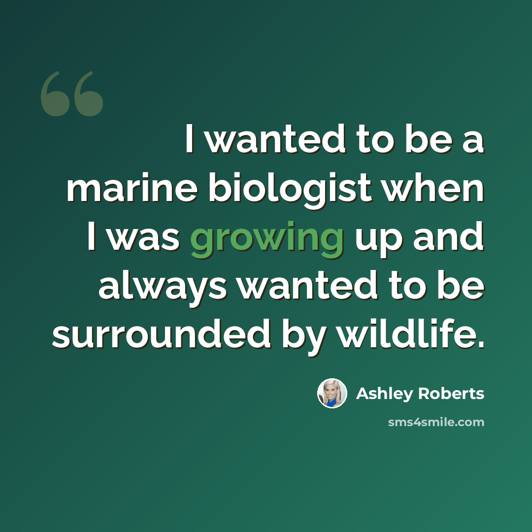 “I wanted to be a marine biologist when I was growing up and always wanted to be surrounded by wildlife.” quote by Ashley Roberts