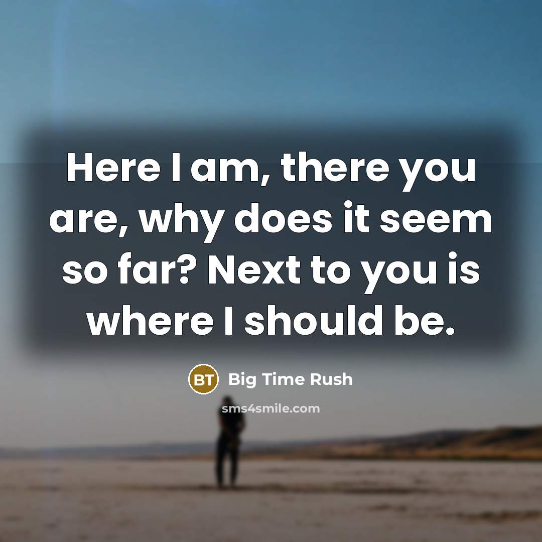 “Here I am, there you are, why does it seem so far? Next to you is where I should be.” quote by Big Time Rush