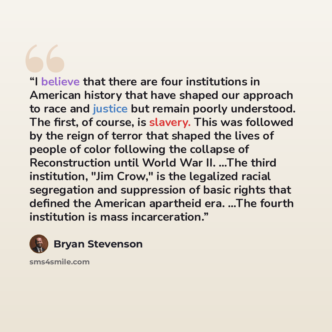 “I believe that there are four institutions in American history that have shaped our approach to race and justice but remain poorly understood. The first, of course, is slavery. This was followed by the reign of terror that shaped the lives of people of color following the collapse of…” quote by Bryan Stevenson