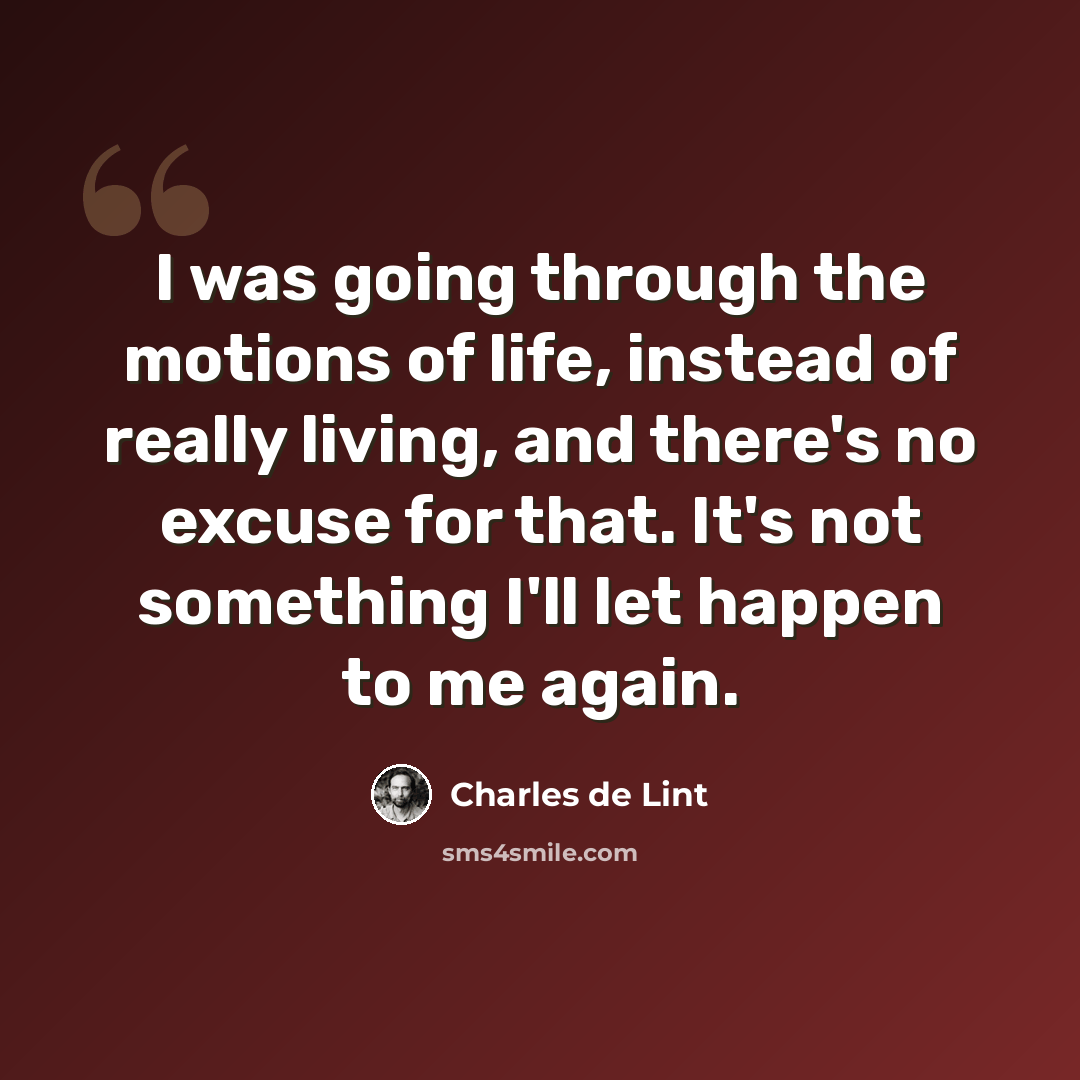 “I was going through the motions of life, instead of really living, and there's no excuse for that. It's not something I'll let happen to me again.” quote by Charles de Lint