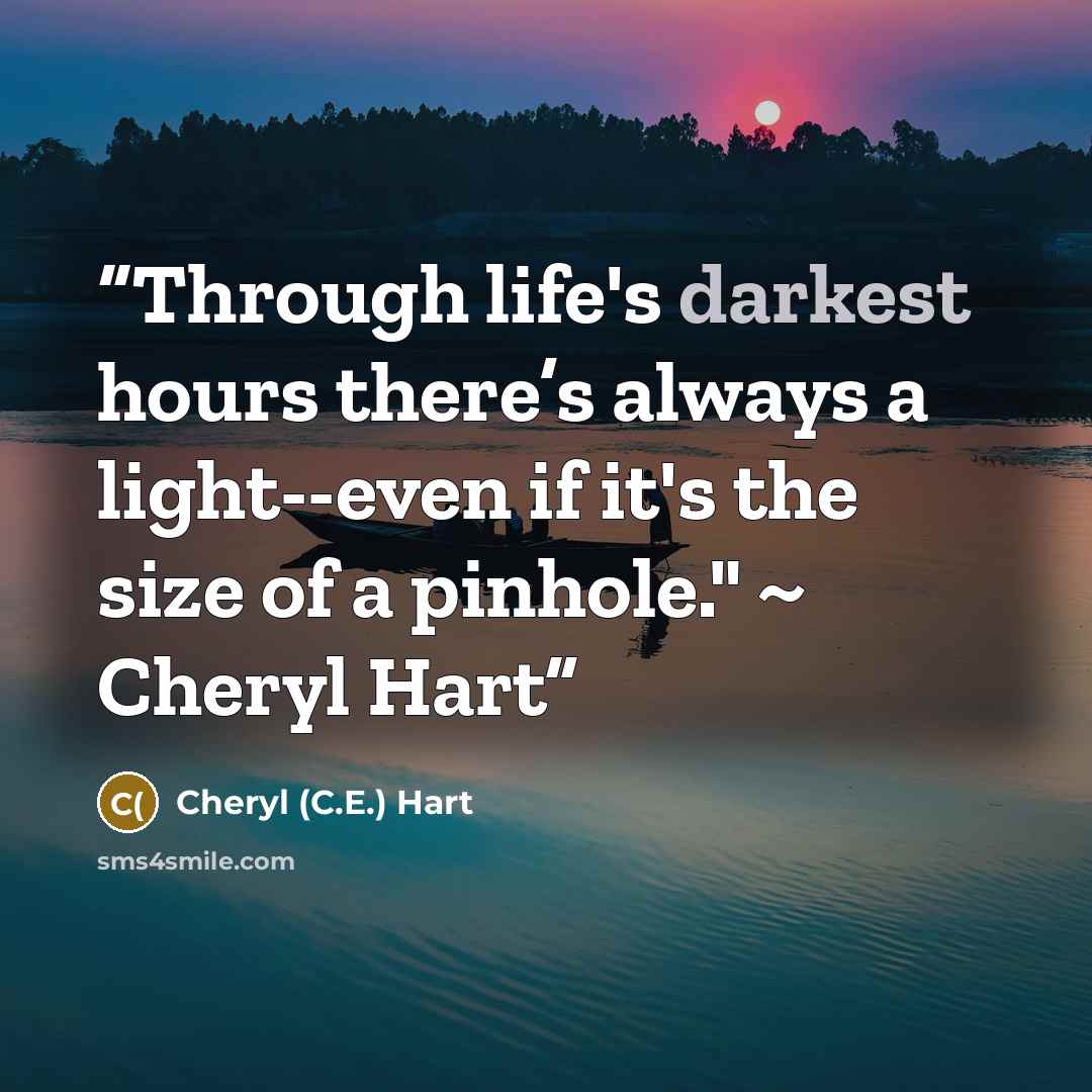 “Through life's darkest hours there’s always a light--even if it's the size of a pinhole." ~ Cheryl Hart” quote by Cheryl (C.E.) Hart
