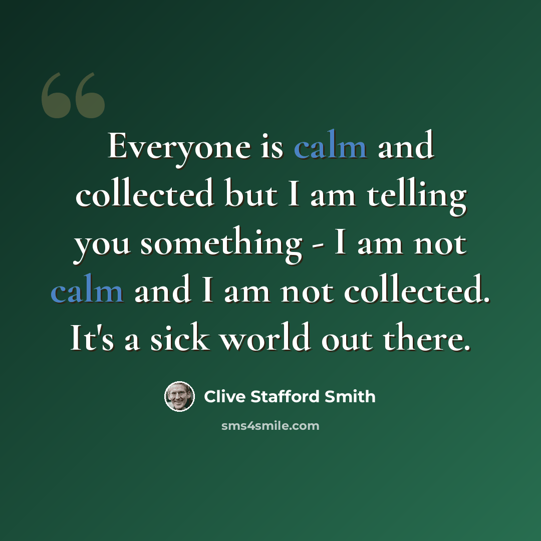 “Everyone is calm and collected but I am telling you something - I am not calm and I am not collected. It's a sick world out there.” quote by Clive Stafford Smith