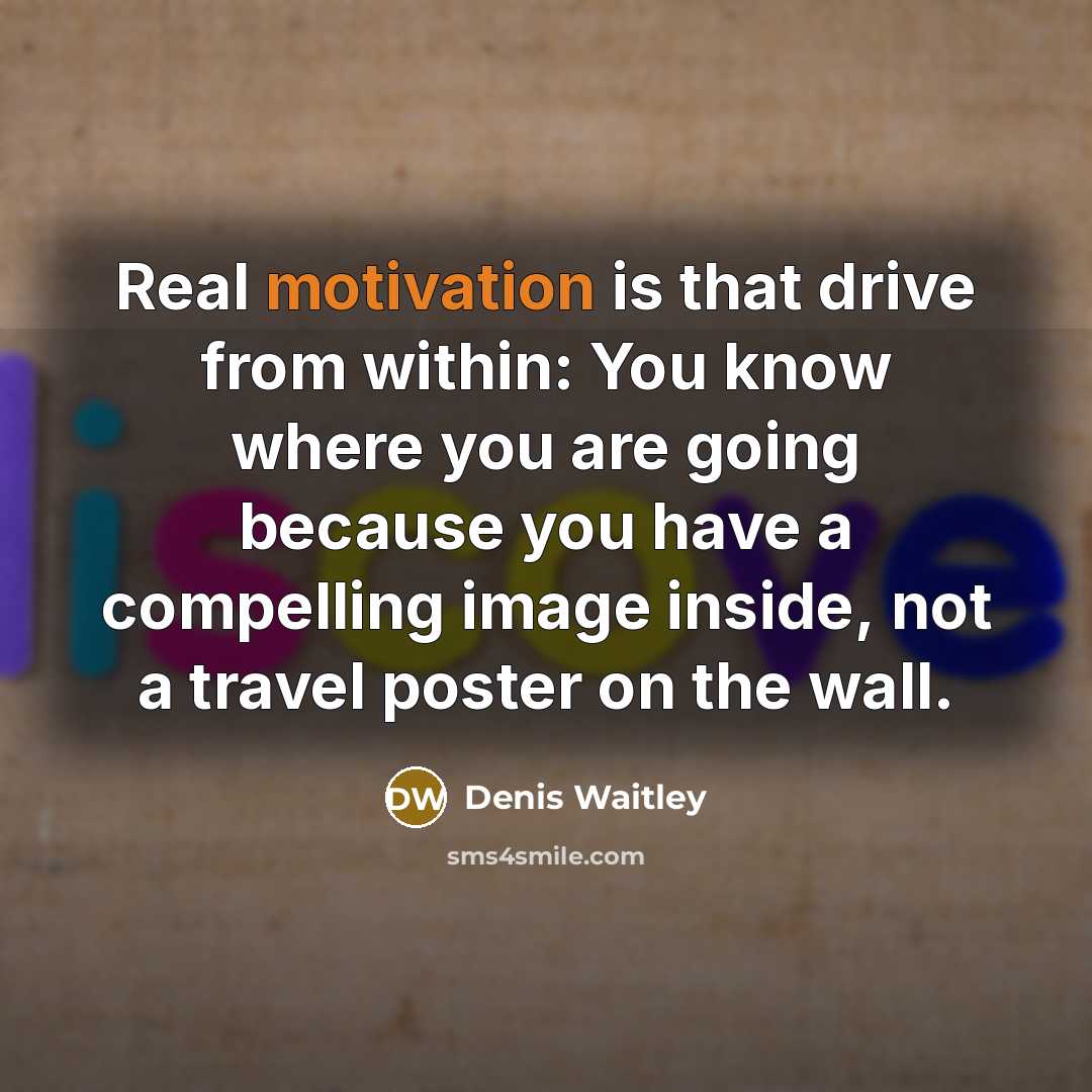 “Real motivation is that drive from within: You know where you are going because you have a compelling image inside, not a travel poster on the wall.” quote by Denis Waitley